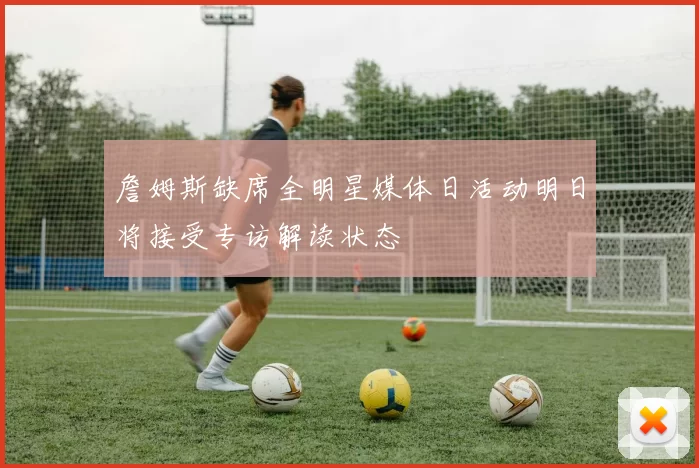 詹姆斯缺席全明星媒体日活动明日将接受专访解读状态