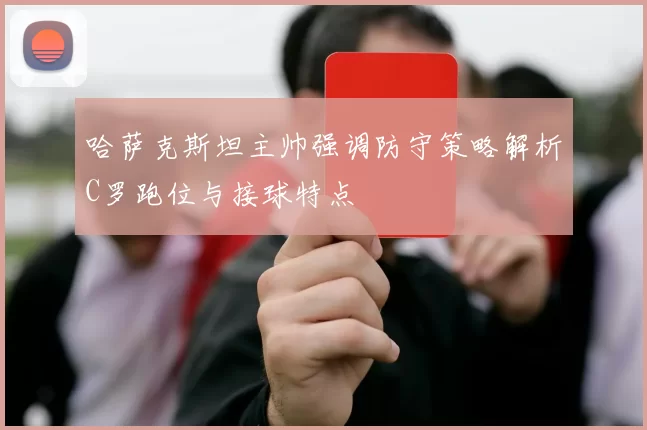 哈萨克斯坦主帅强调防守策略解析C罗跑位与接球特点