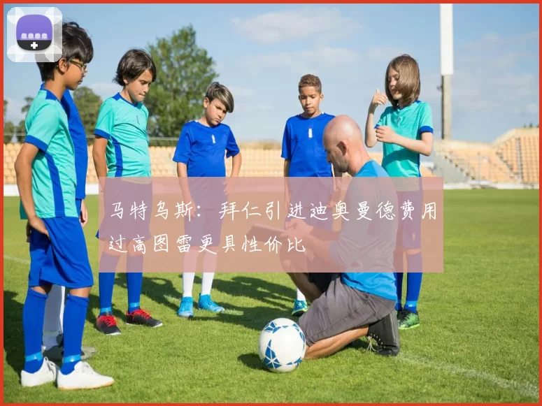 马特乌斯：拜仁引进迪奥曼德费用过高图雷更具性价比