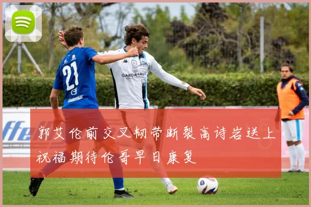郭艾伦前交叉韧带断裂高诗岩送上祝福期待伦哥早日康复