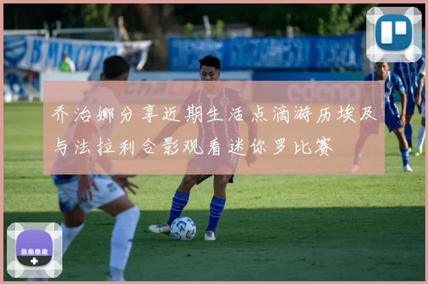 乔治娜分享近期生活点滴游历埃及与法拉利合影观看迷你罗比赛