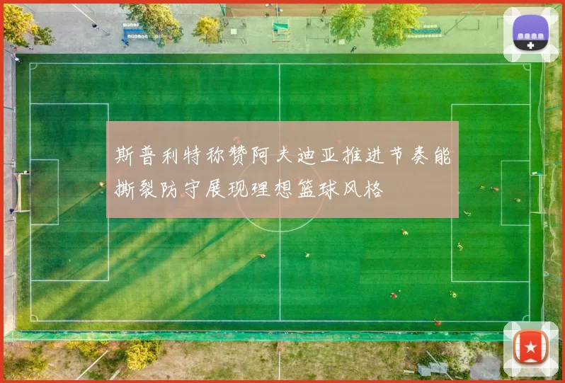 斯普利特称赞阿夫迪亚推进节奏能撕裂防守展现理想篮球风格