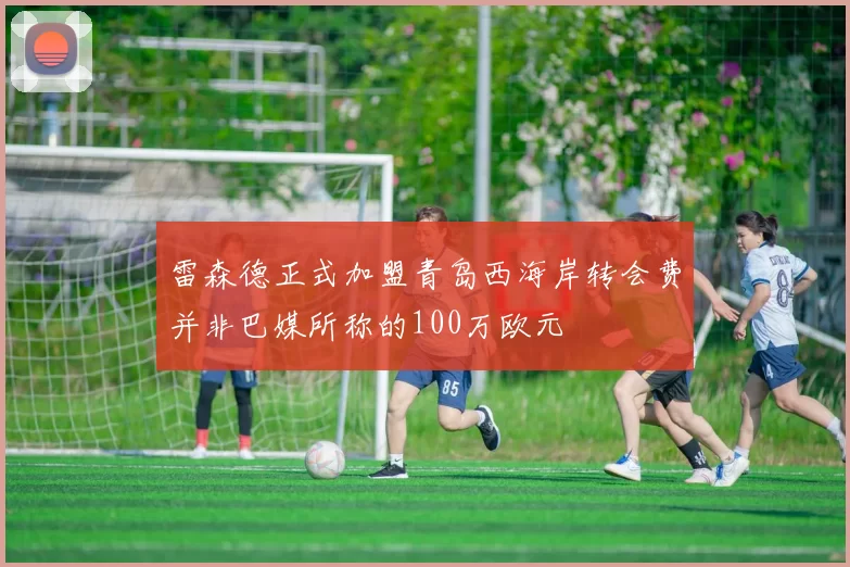 雷森德正式加盟青岛西海岸转会费并非巴媒所称的100万欧元