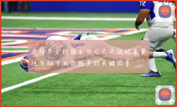 皮耶罗分析国米与尤文之战的重要性与细节决定胜负的关键因素