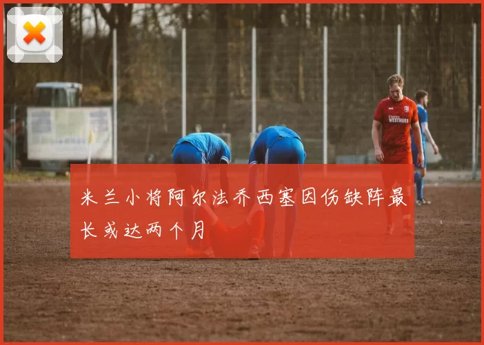 米兰小将阿尔法乔西塞因伤缺阵最长或达两个月