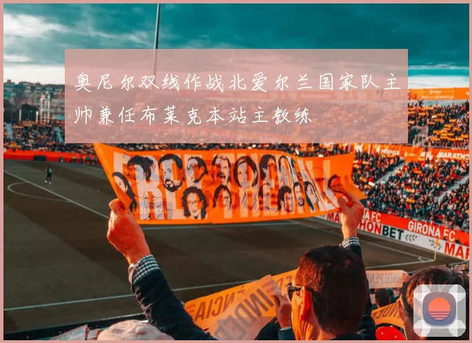 奥尼尔双线作战北爱尔兰国家队主帅兼任布莱克本站主教练