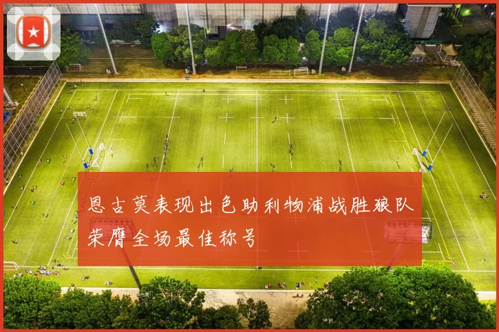 恩古莫表现出色助利物浦战胜狼队荣膺全场最佳称号