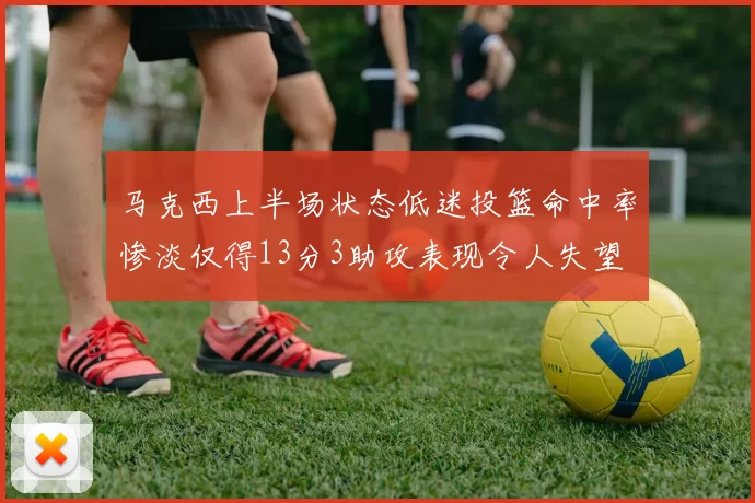 马克西上半场状态低迷投篮命中率惨淡仅得13分3助攻表现令人失望