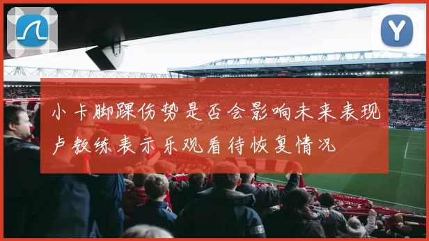 小卡脚踝伤势是否会影响未来表现卢教练表示乐观看待恢复情况