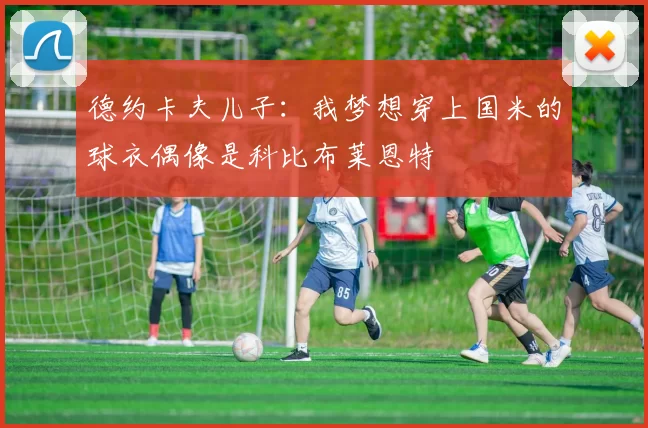 德约卡夫儿子：我梦想穿上国米的球衣偶像是科比布莱恩特