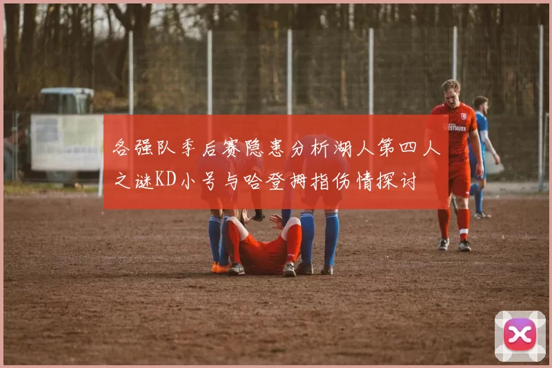 各强队季后赛隐患分析湖人第四人之谜KD小号与哈登拇指伤情探讨