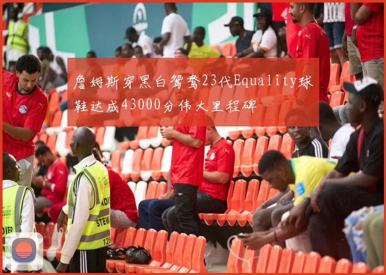 詹姆斯穿黑白鸳鸯23代Equality球鞋达成43000分伟大里程碑