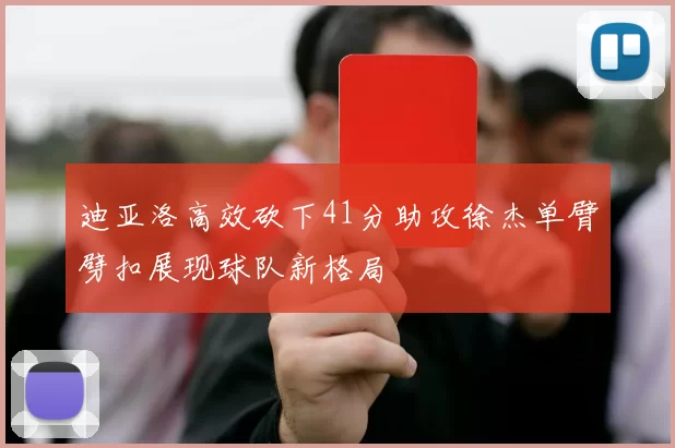 迪亚洛高效砍下41分助攻徐杰单臂劈扣展现球队新格局
