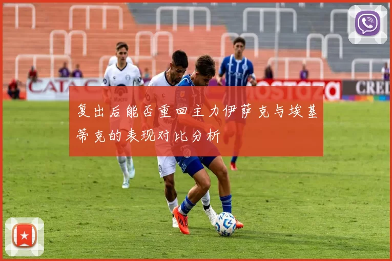 复出后能否重回主力伊萨克与埃基蒂克的表现对比分析