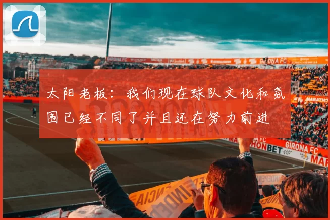 太阳老板：我们现在球队文化和氛围已经不同了并且还在努力前进