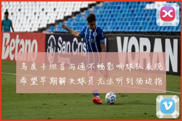 乌度卡坦言沟通不畅影响球队表现希望早期解决球员无法听到场边指令