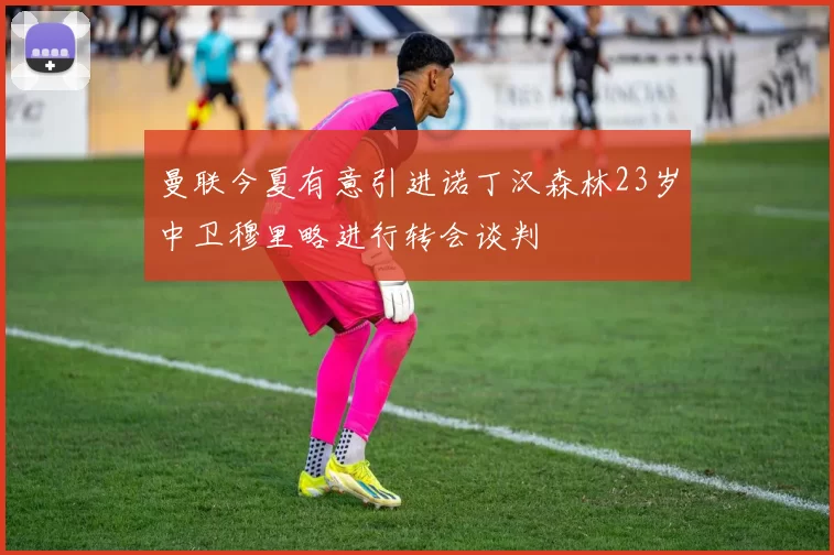 曼联今夏有意引进诺丁汉森林23岁中卫穆里略进行转会谈判
