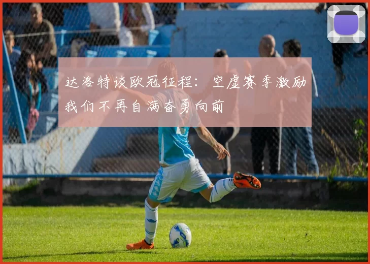 达洛特谈欧冠征程：空虚赛季激励我们不再自满奋勇向前