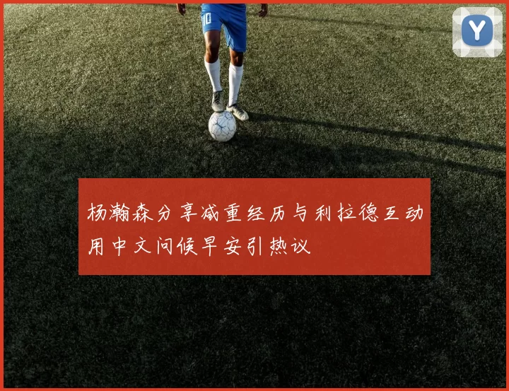 杨瀚森分享减重经历与利拉德互动用中文问候早安引热议