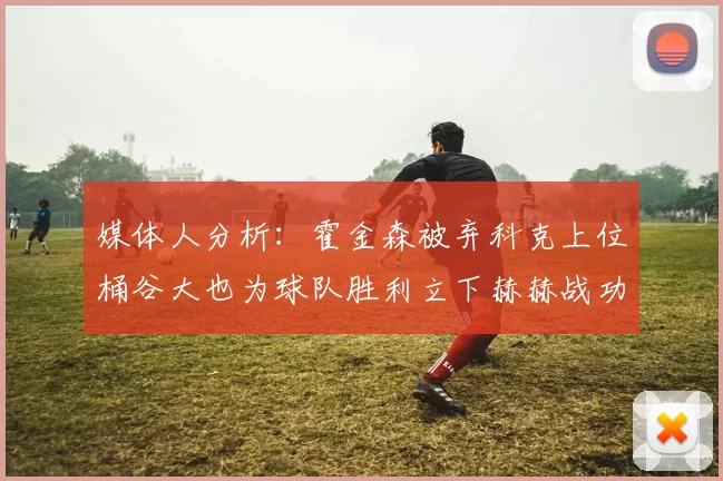 媒体人分析：霍金森被弃科克上位桶谷大也为球队胜利立下赫赫战功
