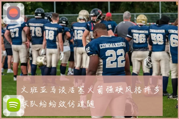 文班亚马谈活塞火箭强硬风格许多球队纷纷效仿追随