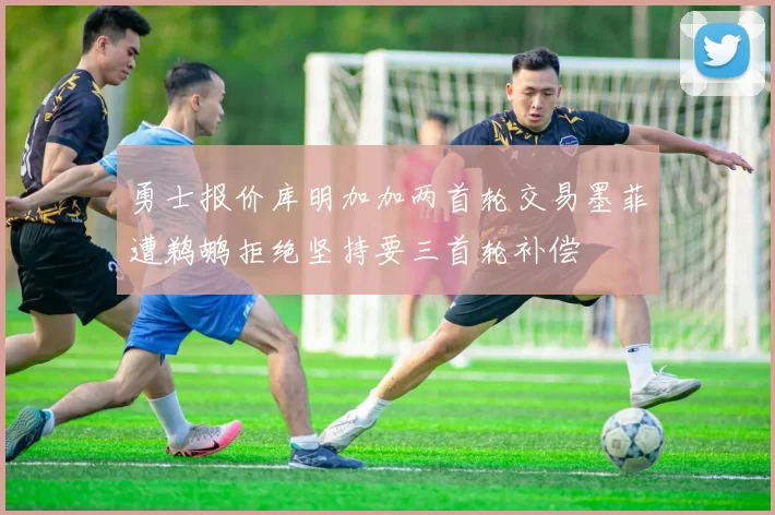 勇士报价库明加加两首轮交易墨菲遭鹈鹕拒绝坚持要三首轮补偿