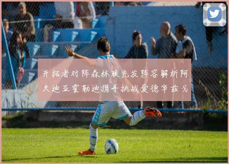 开拓者对阵森林狼先发阵容解析阿夫迪亚霍勒迪携手挑战爱德华兹戈贝尔