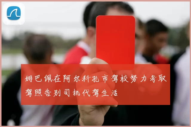 姆巴佩在阿尔科孔市驾校努力考取驾照告别司机代驾生活