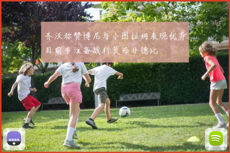 齐沃称赞博尼与小图拉姆表现优异目前专注备战科莫而非德比