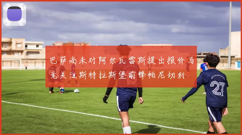 巴萨尚未对阿尔瓦雷斯提出报价马竞关注斯特拉斯堡前锋帕尼切利