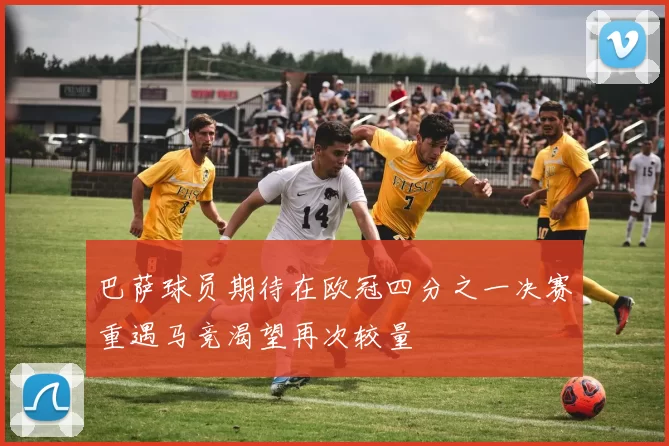 巴萨球员期待在欧冠四分之一决赛重遇马竞渴望再次较量