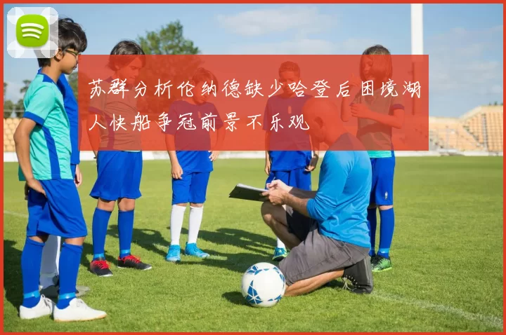 苏群分析伦纳德缺少哈登后困境湖人快船争冠前景不乐观
