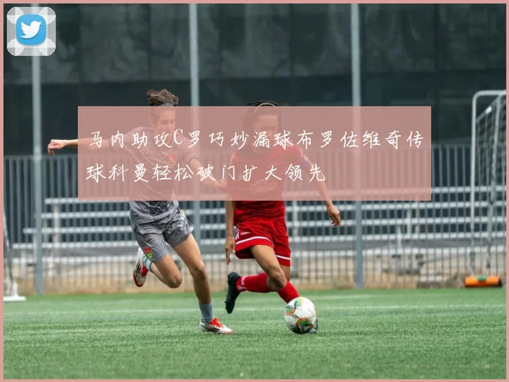 马内助攻C罗巧妙漏球布罗佐维奇传球科曼轻松破门扩大领先