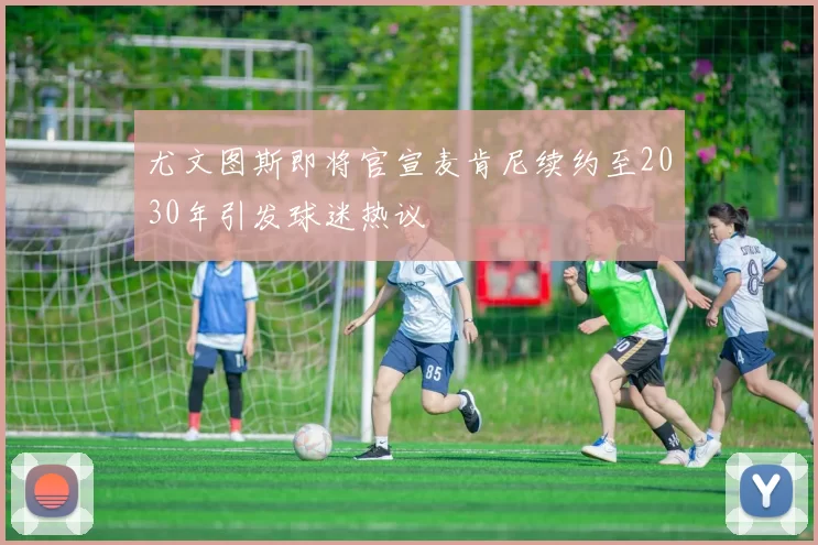 尤文图斯即将官宣麦肯尼续约至2030年引发球迷热议