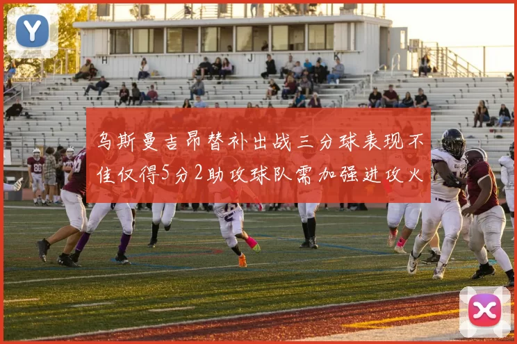 乌斯曼吉昂替补出战三分球表现不佳仅得5分2助攻球队需加强进攻火力