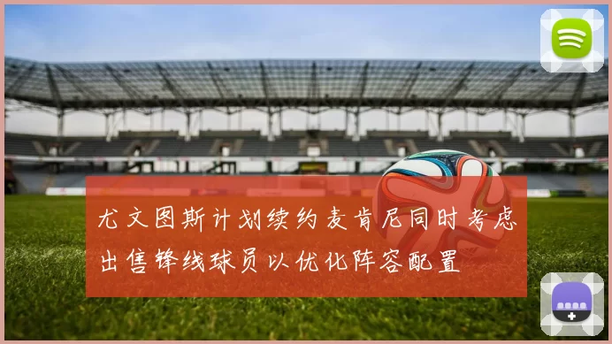 尤文图斯计划续约麦肯尼同时考虑出售锋线球员以优化阵容配置