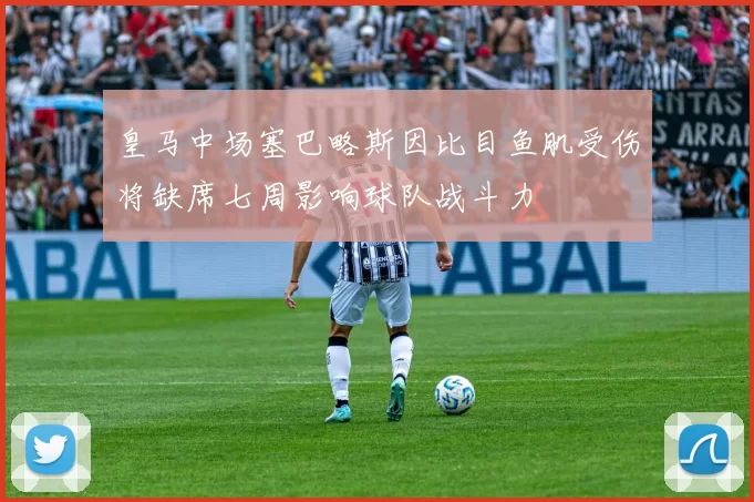 皇马中场塞巴略斯因比目鱼肌受伤将缺席七周影响球队战斗力