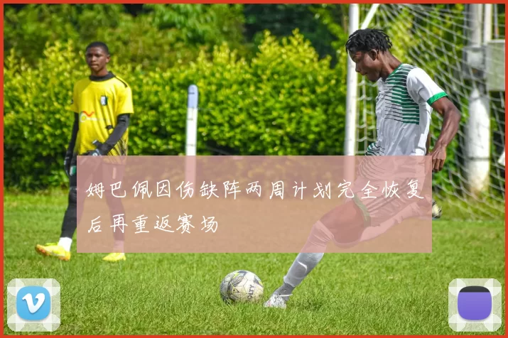 姆巴佩因伤缺阵两周计划完全恢复后再重返赛场