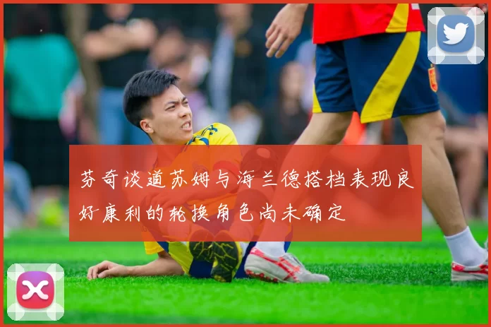 芬奇谈道苏姆与海兰德搭档表现良好康利的轮换角色尚未确定