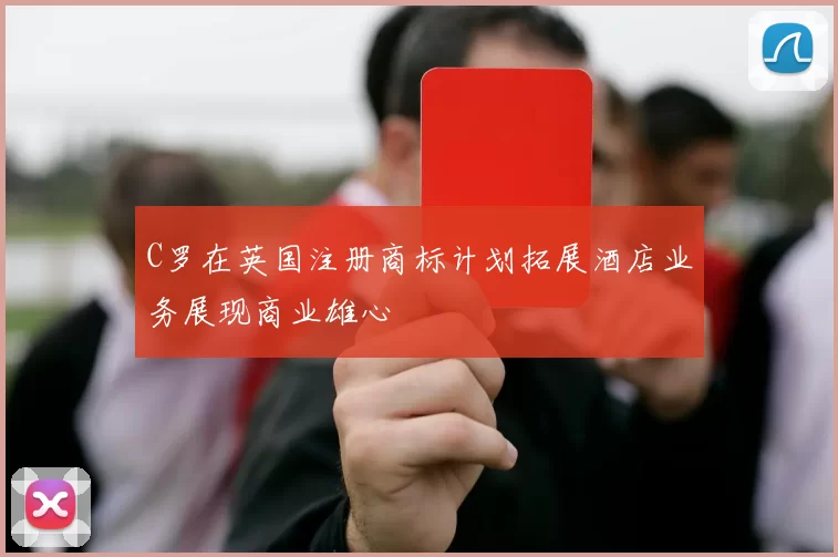 C罗在英国注册商标计划拓展酒店业务展现商业雄心